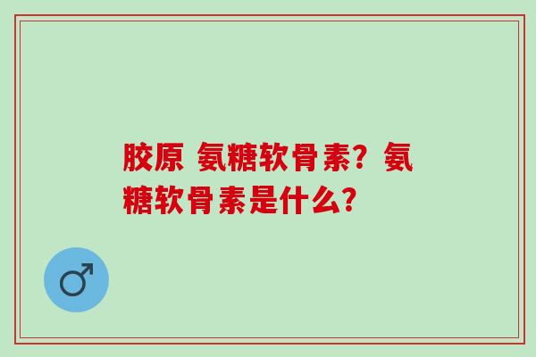 胶原 氨糖软骨素？氨糖软骨素是什么？