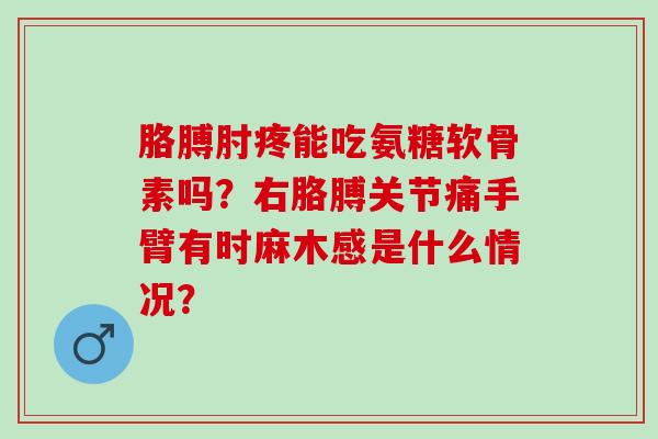 胳膊肘疼能吃氨糖软骨素吗?右胳膊关节痛手臂有时麻木感是什么情况? 胳膊肘疼能吃氨糖软骨素吗?右胳膊关节痛手臂有时麻木感是什么情况?