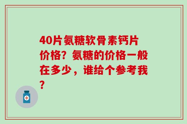 40片氨糖软骨素钙片价格？氨糖的价格一般在多少，谁给个参考我？