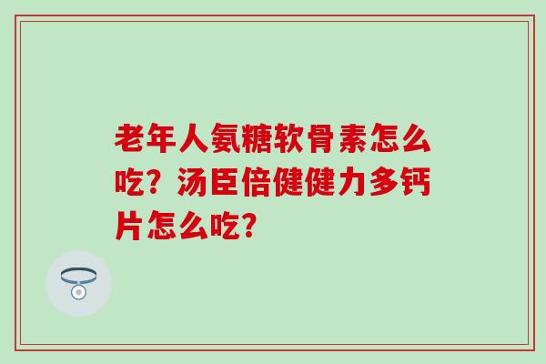 老年人氨糖软骨素怎么吃?汤臣倍健健力多钙片怎么吃? 老年人氨糖软骨素怎么吃?汤臣倍健健力多钙片怎么吃?