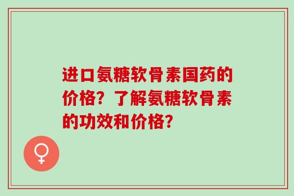 进口氨糖软骨素国药的价格？了解氨糖软骨素的功效和价格？