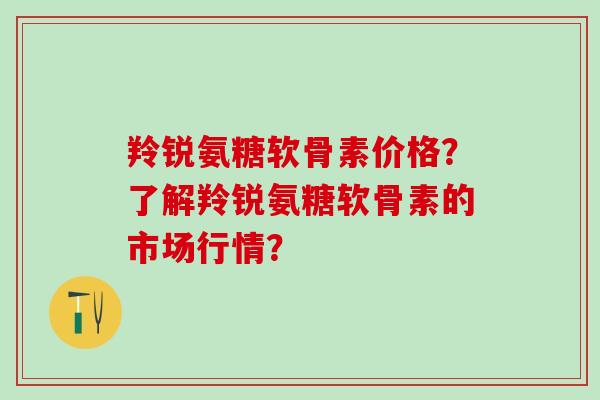 羚锐氨糖软骨素价格?了解羚锐氨糖软骨素的市场行情? 羚锐氨糖软骨素价格?了解羚锐氨糖软骨素的市场行情?