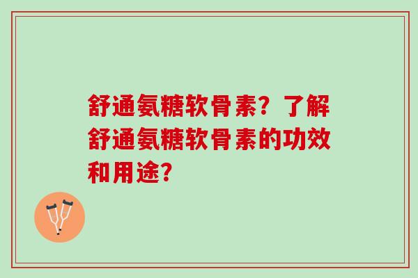 舒通氨糖软骨素？了解舒通氨糖软骨素的功效和用途？