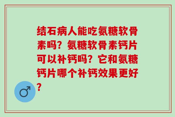 结石病人能吃氨糖软骨素吗？氨糖软骨素钙片可以补钙吗？它和氨糖钙片哪个补钙效果更好？
