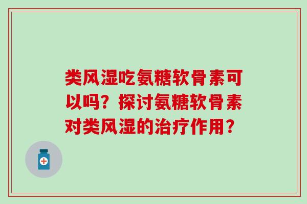 类风湿吃氨糖软骨素可以吗？探讨氨糖软骨素对类风湿的治疗作用？