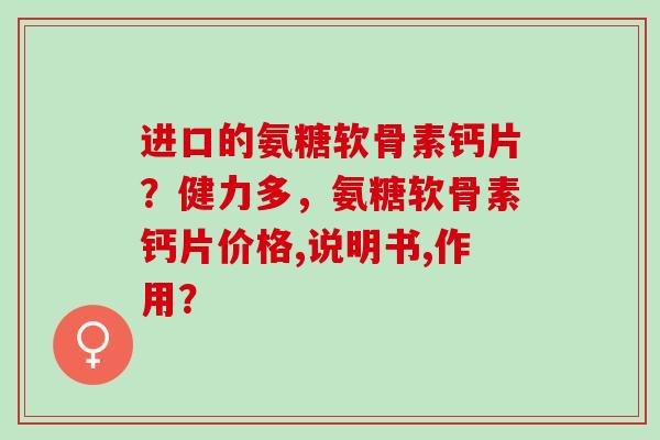 进口的氨糖软骨素钙片？健力多，氨糖软骨素钙片价格,说明书,作用？