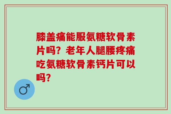 膝盖痛能服氨糖软骨素片吗?老年人腿腰吃氨糖软骨素钙片可以吗? 膝盖痛能服氨糖软骨素片吗?老年人腿腰吃氨糖软骨素钙片可以吗?