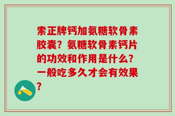索正牌钙加氨糖软骨素胶囊？氨糖软骨素钙片的功效和作用是什么？一般吃多久才会有效果？