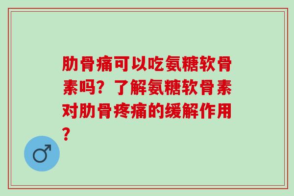 肋骨痛可以吃氨糖软骨素吗？了解氨糖软骨素对肋骨疼痛的缓解作用？