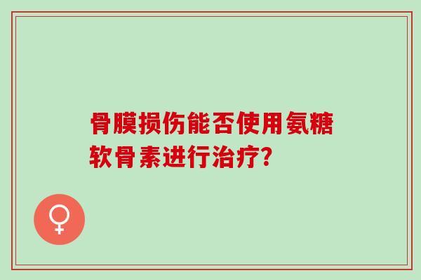 骨膜损伤能否使用氨糖软骨素进行治疗？