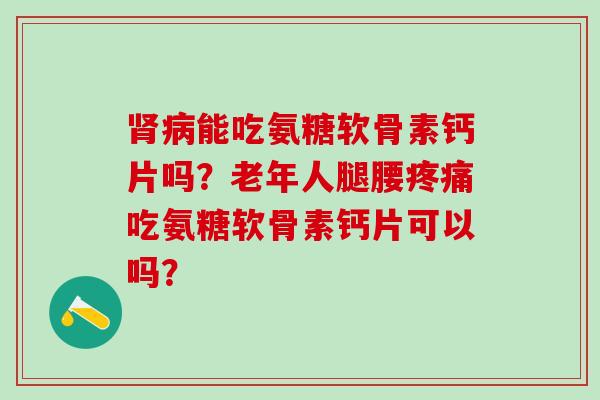肾病能吃氨糖软骨素钙片吗？老年人腿腰疼痛吃氨糖软骨素钙片可以吗？