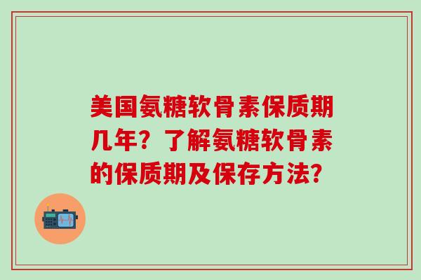美国氨糖软骨素保质期几年?了解氨糖软骨素的保质期及保存方法? 美国氨糖软骨素保质期几年?了解氨糖软骨素的保质期及保存方法?