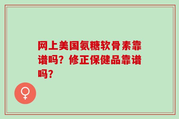 网上美国氨糖软骨素靠谱吗?修正保健品靠谱吗? 网上美国氨糖软骨素靠谱吗?修正保健品靠谱吗?