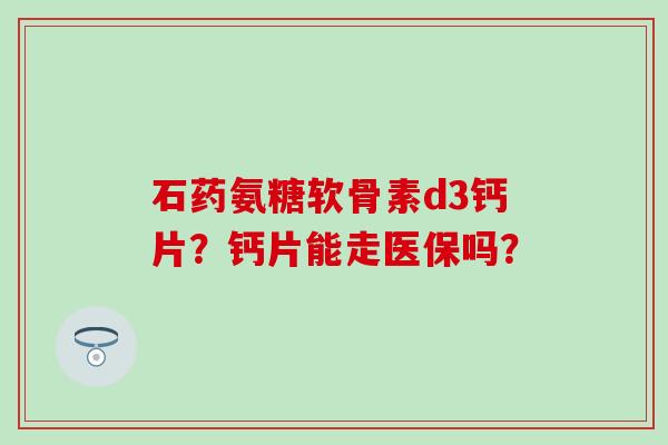 石药氨糖软骨素d3钙片?钙片能走医保吗? 石药氨糖软骨素d3钙片?钙片能走医保吗?
