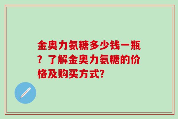 金奥力氨糖多少钱一瓶？了解金奥力氨糖的价格及购买方式？