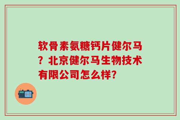 软骨素氨糖钙片健尔马？北京健尔马生物技术有限公司怎么样？