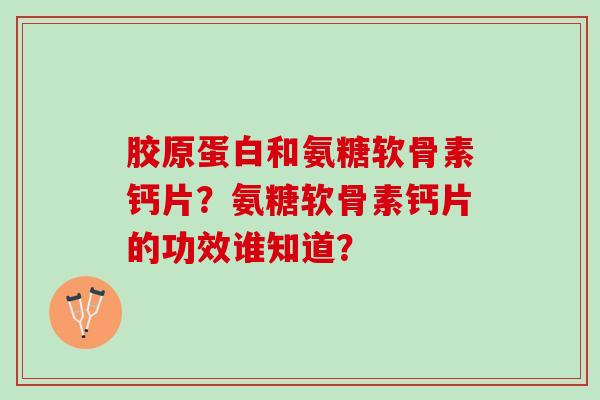 胶原蛋白和氨糖软骨素钙片？氨糖软骨素钙片的功效谁知道？