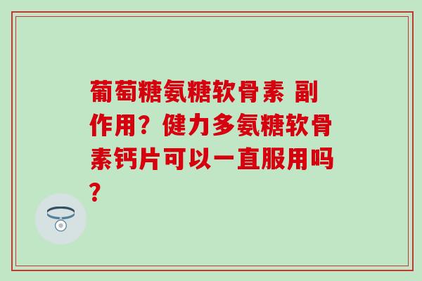 葡萄糖氨糖软骨素 副作用？健力多氨糖软骨素钙片可以一直服用吗？