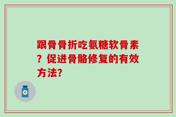 跟骨骨折吃氨糖软骨素？促进骨骼修复的有效方法？