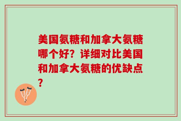 美国氨糖和加拿大氨糖哪个好？详细对比美国和加拿大氨糖的优缺点？