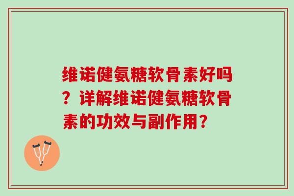 维诺健氨糖软骨素好吗？详解维诺健氨糖软骨素的功效与副作用？