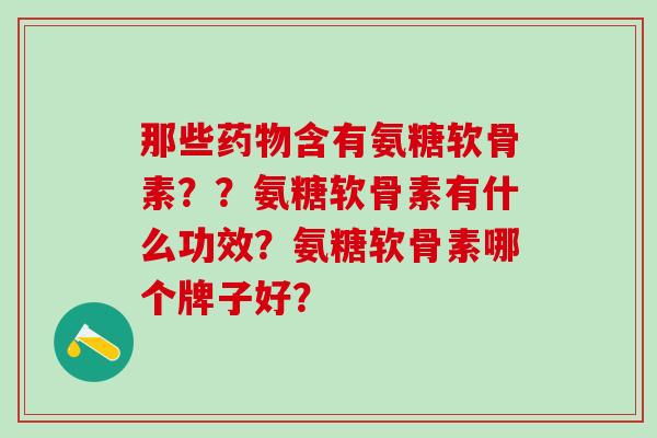 那些含有氨糖软骨素??氨糖软骨素有什么功效?氨糖软骨素哪个牌子好? 那些含有氨糖软骨素??氨糖软骨素有什么功效?氨糖软骨素哪个牌子好?