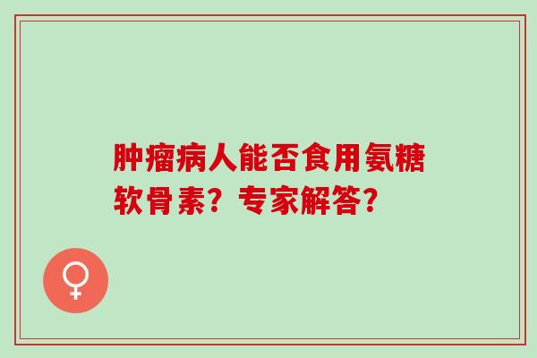 人能否食用氨糖软骨素？专家解答？