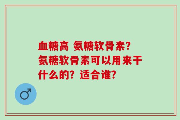 血糖高 氨糖软骨素？氨糖软骨素可以用来干什么的？适合谁？