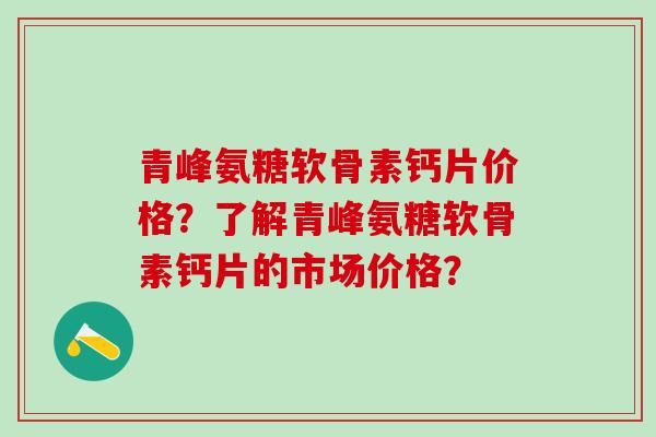 青峰氨糖软骨素钙片价格？了解青峰氨糖软骨素钙片的市场价格？