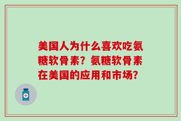 美国人为什么喜欢吃氨糖软骨素？氨糖软骨素在美国的应用和市场？