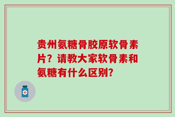 贵州氨糖骨胶原软骨素片？请教大家软骨素和氨糖有什么区别？