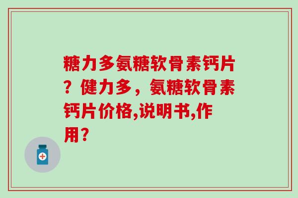 糖力多氨糖软骨素钙片？健力多，氨糖软骨素钙片价格,说明书,作用？