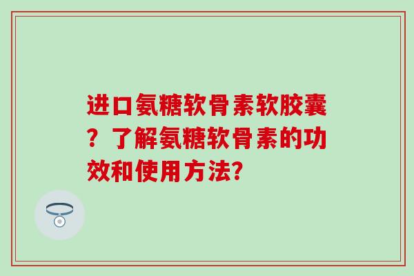 进口氨糖软骨素软胶囊？了解氨糖软骨素的功效和使用方法？
