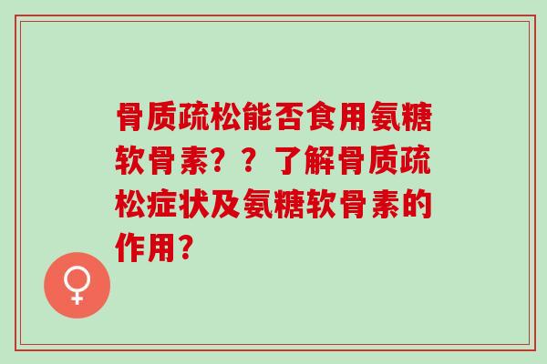 骨质疏松能否食用氨糖软骨素？？了解骨质疏松症状及氨糖软骨素的作用？