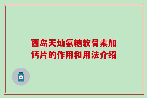 西岛天灿氨糖软骨素加钙片的作用和用法介绍