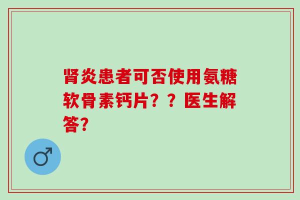 肾炎患者可否使用氨糖软骨素钙片？？医生解答？