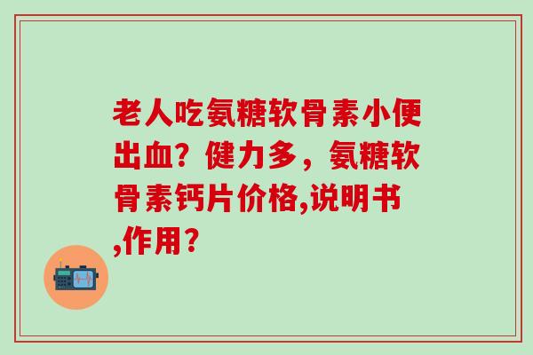 老人吃氨糖软骨素小便出？健力多，氨糖软骨素钙片价格,说明书,作用？