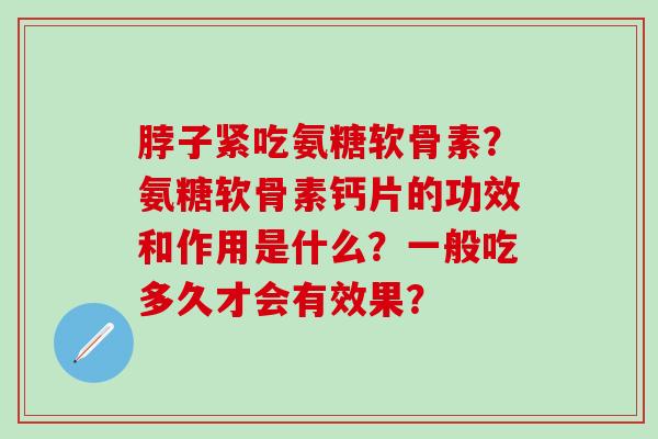 脖子紧吃氨糖软骨素?氨糖软骨素钙片的功效和作用是什么?一般吃多久才会有效果? 脖子紧吃氨糖软骨素?氨糖软骨素钙片的功效和作用是什么?一般吃多久才会有效果?