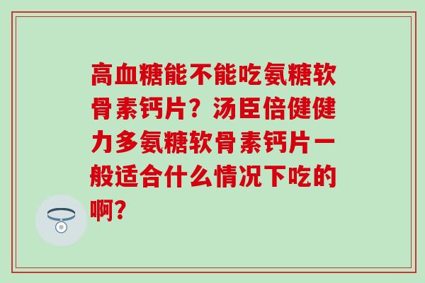 高血糖能不能吃氨糖软骨素钙片？汤臣倍健健力多氨糖软骨素钙片一般适合什么情况下吃的啊？