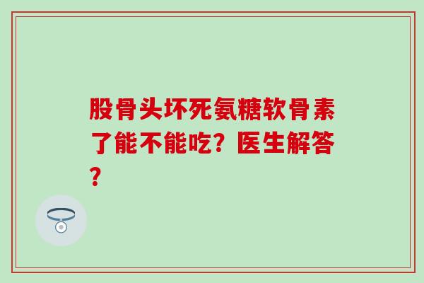 股骨头坏死氨糖软骨素了能不能吃?医生解答? 股骨头坏死氨糖软骨素了能不能吃?医生解答?
