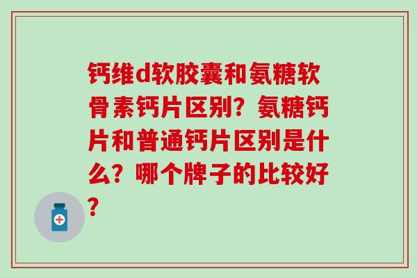 钙维d软胶囊和氨糖软骨素钙片区别？氨糖钙片和普通钙片区别是什么？哪个牌子的比较好？