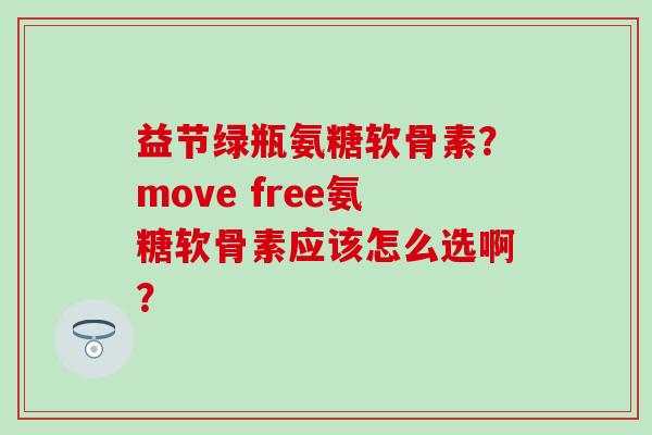 益节绿瓶氨糖软骨素？move free氨糖软骨素应该怎么选啊？