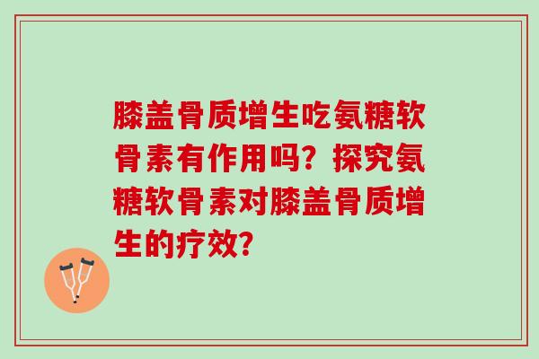 膝盖骨质增生吃氨糖软骨素有作用吗？探究氨糖软骨素对膝盖骨质增生的疗效？