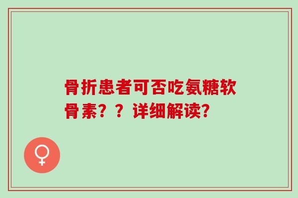 患者可否吃氨糖软骨素??详细解读? 患者可否吃氨糖软骨素??详细解读?