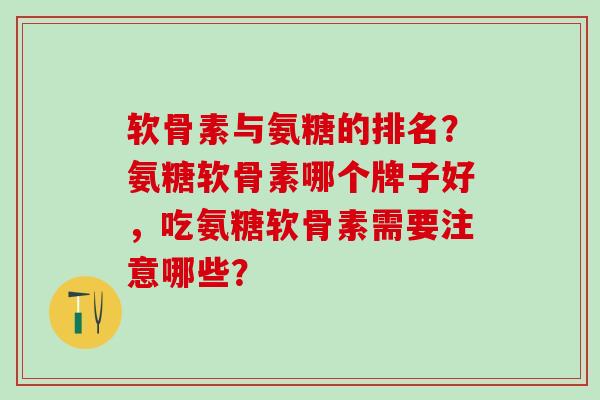 软骨素与氨糖的排名?氨糖软骨素哪个牌子好,吃氨糖软骨素需要注意哪些? 软骨素与氨糖的排名?氨糖软骨素哪个牌子好,吃氨糖软骨素需要注意哪些?