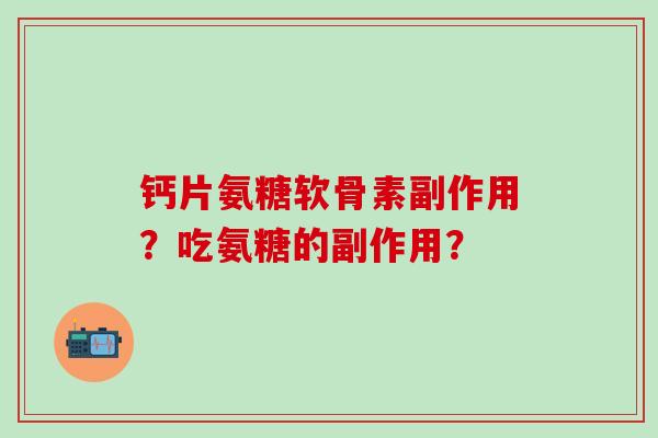 钙片氨糖软骨素副作用？吃氨糖的副作用？