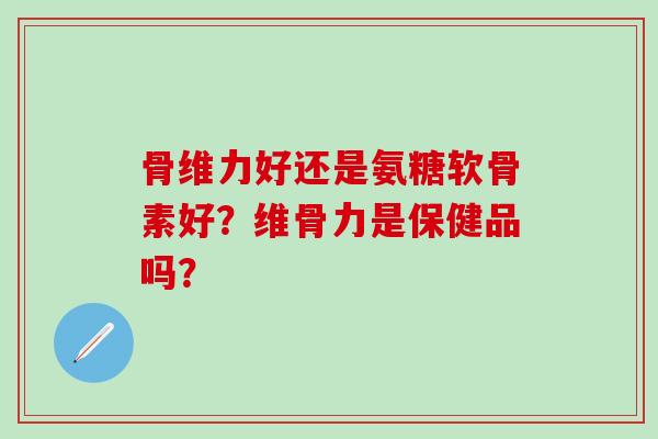 骨维力好还是氨糖软骨素好？维骨力是保健品吗？