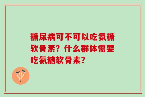 糖尿病可不可以吃氨糖软骨素？什么群体需要吃氨糖软骨素？
