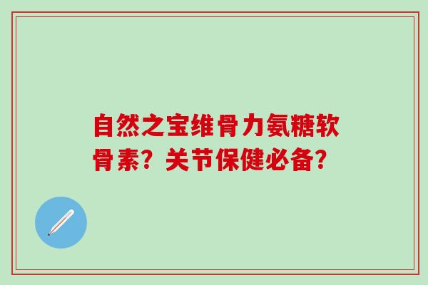 自然之宝维骨力氨糖软骨素？关节保健必备？