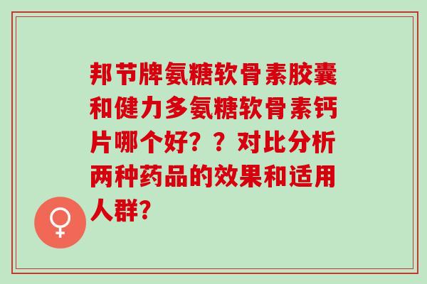 邦节牌氨糖软骨素胶囊和健力多氨糖软骨素钙片哪个好？？对比分析两种药品的效果和适用人群？